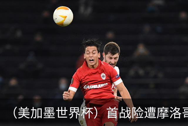 （美加墨世界杯）首战险遭摩洛哥“绝杀” “五星巴西”显颓势？